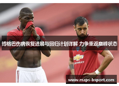 博格巴伤病恢复进展与回归计划详解 力争重返巅峰状态