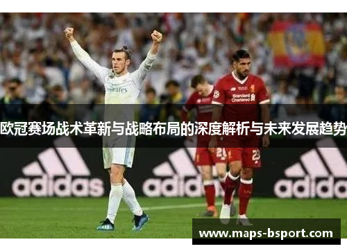 欧冠赛场战术革新与战略布局的深度解析与未来发展趋势