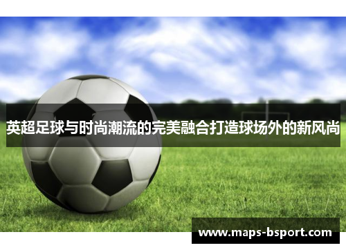 英超足球与时尚潮流的完美融合打造球场外的新风尚