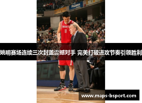 姚明赛场连续三次封盖震撼对手 完美打破进攻节奏引领胜利