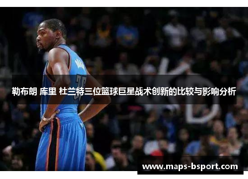 勒布朗 库里 杜兰特三位篮球巨星战术创新的比较与影响分析