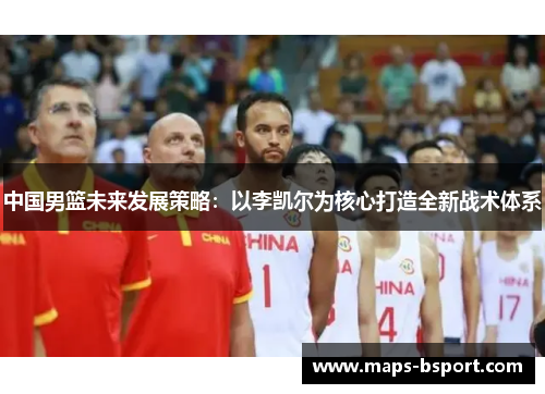 中国男篮未来发展策略：以李凯尔为核心打造全新战术体系