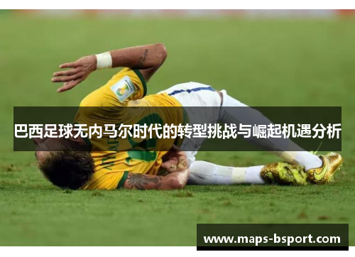 巴西足球无内马尔时代的转型挑战与崛起机遇分析
