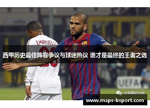 西甲历史最佳阵容争议与球迷热议 谁才是最终的王者之选