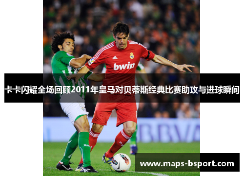 卡卡闪耀全场回顾2011年皇马对贝蒂斯经典比赛助攻与进球瞬间