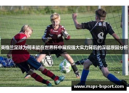 英格兰足球为何未能在世界杯中展现强大实力背后的深层原因分析