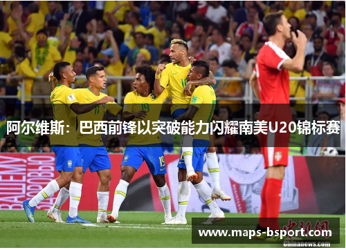 阿尔维斯：巴西前锋以突破能力闪耀南美U20锦标赛
