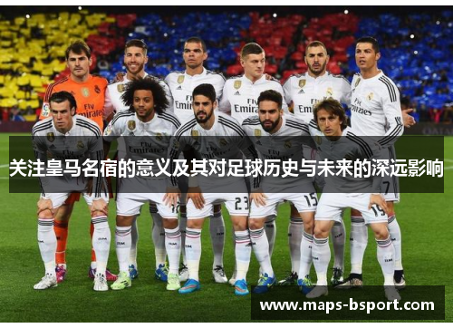 关注皇马名宿的意义及其对足球历史与未来的深远影响