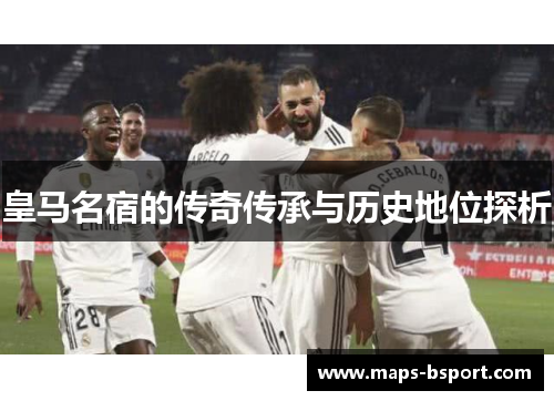 皇马名宿的传奇传承与历史地位探析