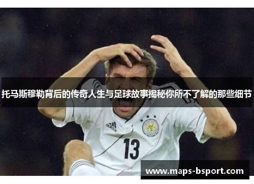 托马斯穆勒背后的传奇人生与足球故事揭秘你所不了解的那些细节