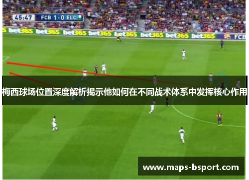 梅西球场位置深度解析揭示他如何在不同战术体系中发挥核心作用