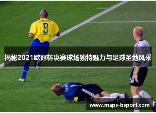 揭秘2021欧冠杯决赛球场独特魅力与足球圣地风采