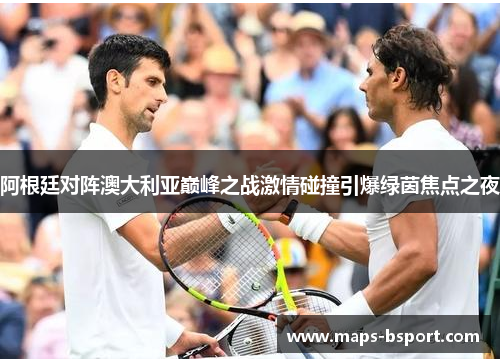 阿根廷对阵澳大利亚巅峰之战激情碰撞引爆绿茵焦点之夜