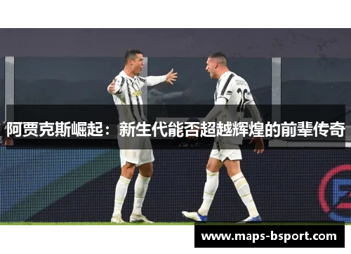 阿贾克斯崛起：新生代能否超越辉煌的前辈传奇