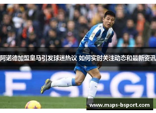 阿诺德加盟皇马引发球迷热议 如何实时关注动态和最新资讯