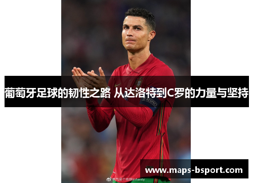 葡萄牙足球的韧性之路 从达洛特到C罗的力量与坚持