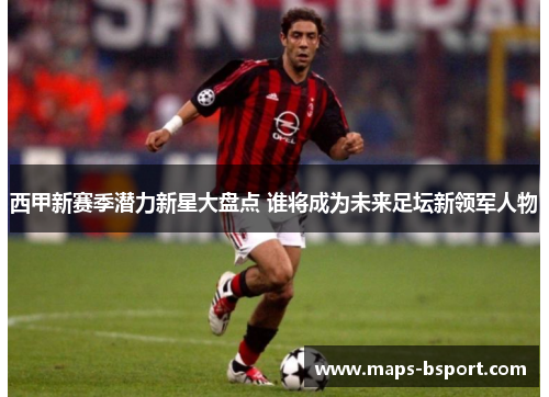 西甲新赛季潜力新星大盘点 谁将成为未来足坛新领军人物