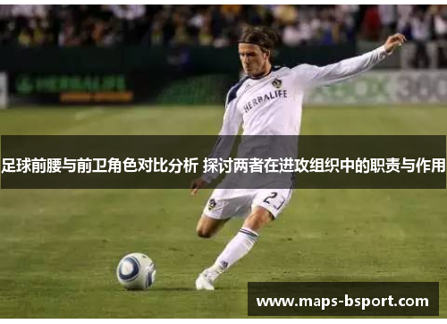 足球前腰与前卫角色对比分析 探讨两者在进攻组织中的职责与作用