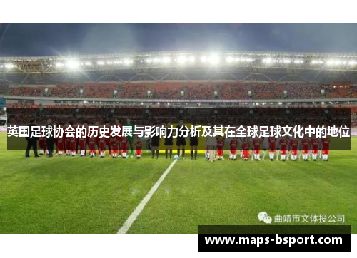 英国足球协会的历史发展与影响力分析及其在全球足球文化中的地位